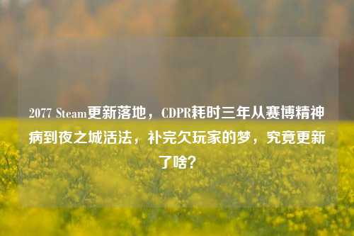 2077 Steam更新落地，CDPR耗时三年从赛博精神病到夜之城活法，补完欠玩家的梦，究竟更新了啥？