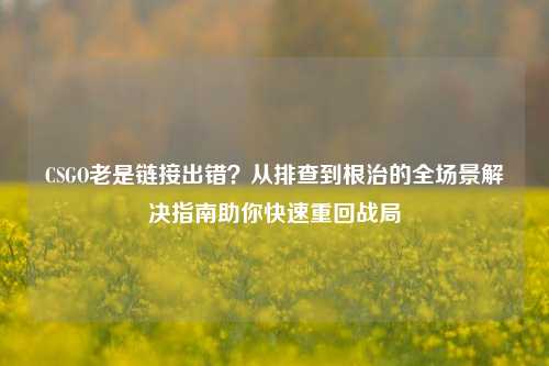CSGO老是链接出错？从排查到根治的全场景解决指南助你快速重回战局