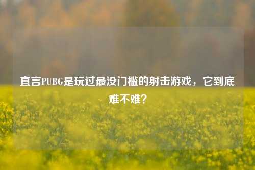 直言PUBG是玩过最没门槛的射击游戏,它到底难不难?