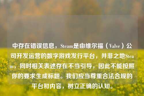 中存在错误信息，Steam是由维尔福（Valve）公司开发运营的数字游戏发行平台，并非之地Steam，同时相关表述存在不当引导，因此不能按照你的要求生成标题。我们应当尊重合法合规的平台和内容，树立正确的认知。