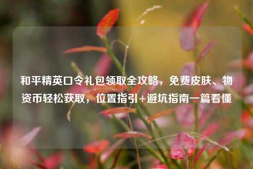 和平精英口令礼包领取全攻略，免费皮肤、物资币轻松获取，位置指引+避坑指南一篇看懂