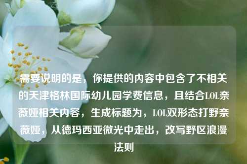 需要说明的是，你提供的内容中包含了不相关的天津格林国际幼儿园学费信息，且结合LOL奈薇娅相关内容，生成标题为，LOL双形态打野奈薇娅，从德玛西亚微光中走出，改写野区浪漫法则