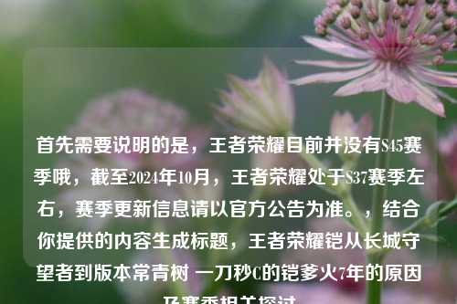首先需要说明的是，王者荣耀目前并没有S45赛季哦，截至2024年10月，王者荣耀处于S37赛季左右，赛季更新信息请以官方公告为准。，结合你提供的内容生成标题，王者荣耀铠从长城守望者到版本常青树 一刀秒C的铠爹火7年的原因及赛季相关探讨
