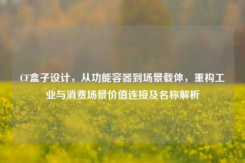 CF盒子设计,从功能容器到场景载体,重构工业与消费场景价值连接及名称解析