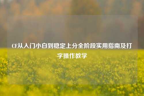 CF从入门小白到稳定上分全阶段实用指南及打字操作教学