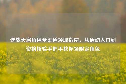 逆战天启角色全渠道领取指南，从活动入口到资格核验手把手教你领限定角色