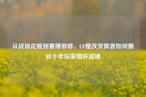 从战场花瓶到赛博邪修,CF魔改灵狐者如何撕碎十年玩家情怀滤镜