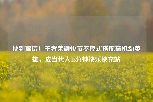 快到离谱！王者荣耀快节奏模式搭配高机动英雄，成当代人15分钟快乐快充站