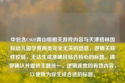中包含CSGO青山组相关游戏内容与天津格林国际幼儿园学费两类完全无关的信息，逻辑关联性较弱，无法生成准确且贴合核心的标题，请你确认并提供主题统一、逻辑连贯的有效内容，以便我为你生成合适的标题。