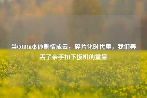 当COD16本体剧情成云，碎片化时代里，我们弄丢了亲手扣下扳机的重量