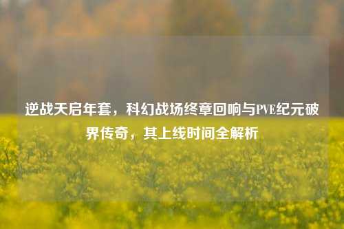 逆战天启年套，科幻战场终章回响与PVE纪元破界传奇，其上线时间全解析
