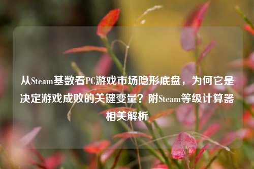 从Steam基数看PC游戏市场隐形底盘,为何它是决定游戏成败的关键变量?附Steam等级计算器相关解析
