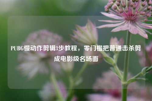 PUBG慢动作剪辑3步教程,零门槛把普通击杀剪成电影级名场面