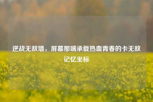 逆战无敌墙,屏幕那端承载热血青春的卡无敌记忆坐标