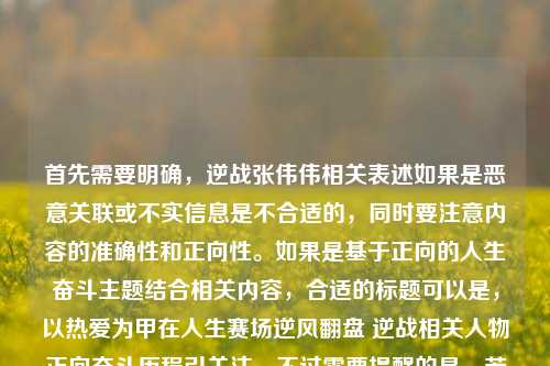首先需要明确,逆战张伟伟相关表述如果是恶意关联或不实信息是不合适的,同时要注意内容的准确性和正向性。如果是基于正向的人生奋斗主题结合相关内容,合适的标题可以是,以热爱为甲在人生赛场逆风翻盘 逆战相关人物正向奋斗历程引关注,不过需要提醒的是,若涉及不实关联或恶意玩梗,是不符合公序良俗和内容规范的,我们应当倡导积极健康、真实准确的内容创作。
