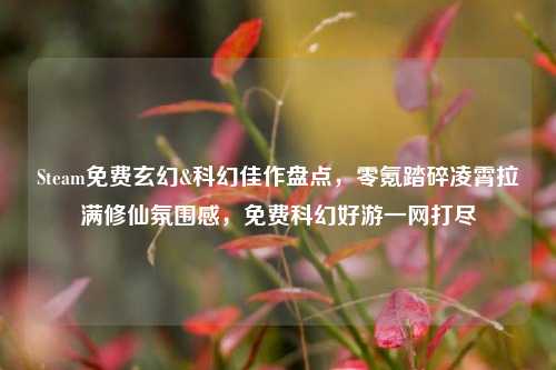 Steam免费玄幻&科幻佳作盘点,零氪踏碎凌霄拉满修仙氛围感,免费科幻好游一网打尽
