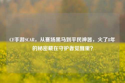 CF手游SCAR，从赛场黑马到平民神器，火了8年的秘密藏在守护者觉醒里？