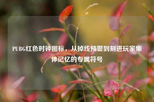 PUBG红色时钟图标,从掉线预警到刻进玩家集体记忆的专属符号