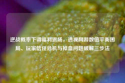 逆战概率下调福利退场,透视网游数值平衡困局、玩家信任危机与掉血问题破解三步法