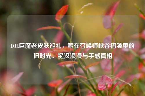 LOL巨魔老皮肤巡礼，藏在召唤师峡谷褶皱里的旧时光、糙汉浪漫与手感真相