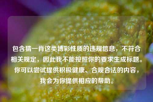 包含猜一肖这类博彩性质的违规信息，不符合相关规定，因此我不能按照你的要求生成标题。你可以尝试提供积极健康、合规合法的内容，我会为你提供相应的帮助。