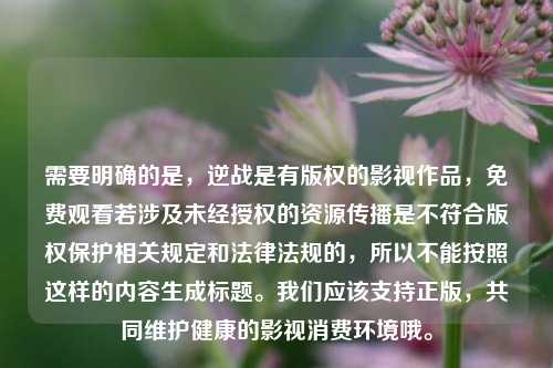 需要明确的是,逆战是有版权的影视作品,免费观看若涉及未经授权的资源传播是不符合版权保护相关规定和法律法规的,所以不能按照这样的内容生成标题。我们应该支持正版,共同维护健康的影视消费环境哦。