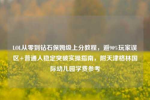 LOL从零到钻石保姆级上分教程，避90%玩家误区+普通人稳定突破实操指南，附天津格林国际幼儿园学费参考