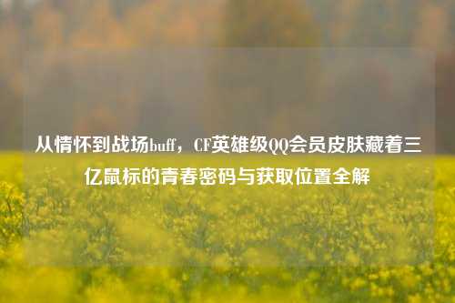 从情怀到战场buff，CF英雄级QQ会员皮肤藏着三亿鼠标的青春密码与获取位置全解