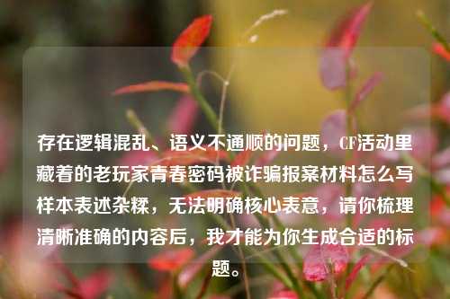 存在逻辑混乱、语义不通顺的问题，CF活动里藏着的老玩家青春密码被诈骗报案材料怎么写样本表述杂糅，无法明确核心表意，请你梳理清晰准确的内容后，我才能为你生成合适的标题。