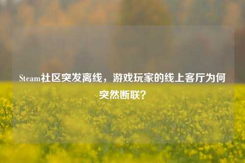 Steam社区突发离线，游戏玩家的线上客厅为何突然断联？