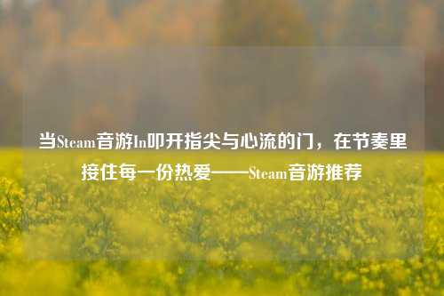 当Steam音游In叩开指尖与心流的门，在节奏里接住每一份热爱——Steam音游推荐