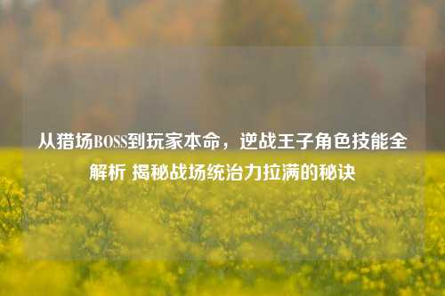 从猎场BOSS到玩家本命，逆战王子角色技能全解析 揭秘战场统治力拉满的秘诀