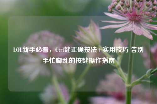 LOL新手必看，Ctrl键正确按法+实用技巧 告别手忙脚乱的按键操作指南
