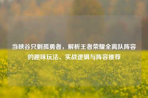 当峡谷只剩孤勇者，解析王者荣耀全离队阵容的趣味玩法、实战逻辑与阵容推荐