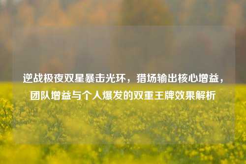 逆战极夜双星暴击光环,猎场输出核心增益,团队增益与个人爆发的双重王牌效果解析