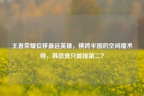 王者荣耀位移最远英雄,横跨半图的空间魔术师,韩信竟只能排第二?