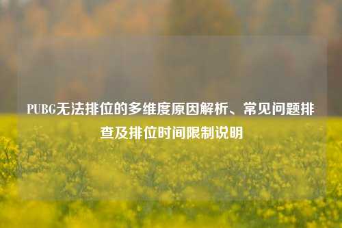 PUBG无法排位的多维度原因解析、常见问题排查及排位时间限制说明