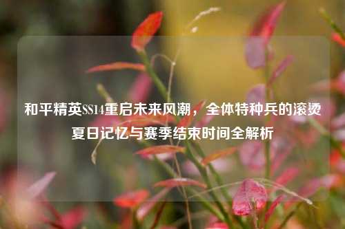 和平精英SS14重启未来风潮，全体特种兵的滚烫夏日记忆与赛季结束时间全解析