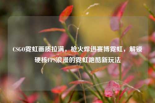 CSGO霓虹画质拉满，枪火焊进赛博霓虹，解锁硬核FPS浪漫的霓虹跑酷新玩法
