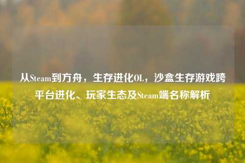 从Steam到方舟，生存进化OL，沙盒生存游戏跨平台进化、玩家生态及Steam端名称解析