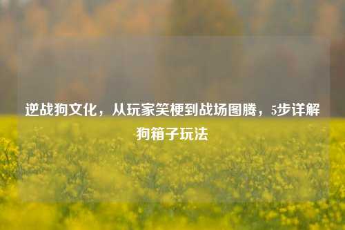 逆战狗文化，从玩家笑梗到战场图腾，5步详解狗箱子玩法