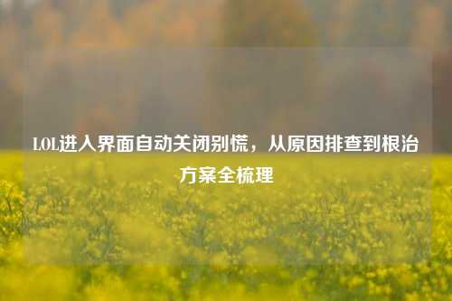 LOL进入界面自动关闭别慌，从原因排查到根治方案全梳理