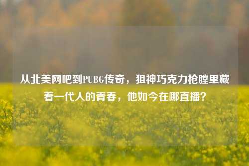从北美网吧到PUBG传奇，狙神巧克力枪膛里藏着一代人的青春，他如今在哪直播？