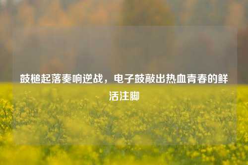 鼓槌起落奏响逆战，电子鼓敲出热血青春的鲜活注脚