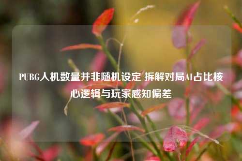 PUBG人机数量并非随机设定 拆解对局AI占比核心逻辑与玩家感知偏差