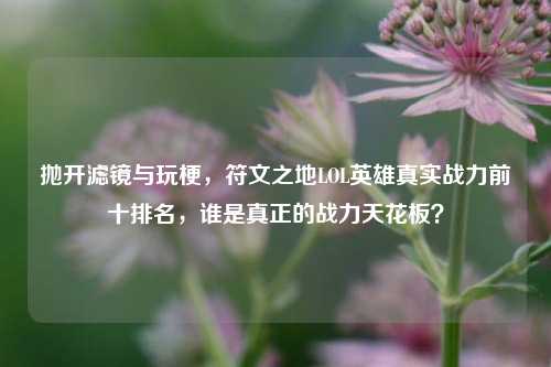抛开滤镜与玩梗,符文之地LOL英雄真实战力前十排名,谁是真正的战力天花板?