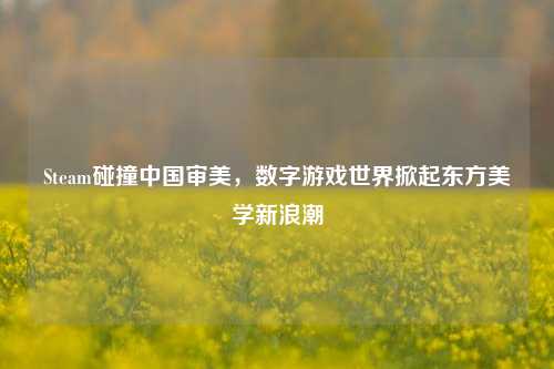 Steam碰撞中国审美,数字游戏世界掀起东方美学新浪潮