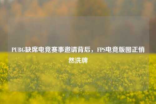 PUBG缺席电竞赛事邀请背后，FPS电竞版图正悄然洗牌