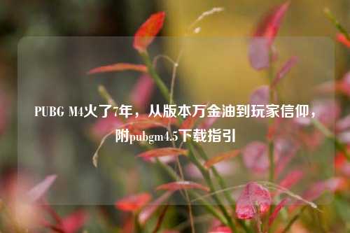 PUBG M4火了7年，从版本万金油到玩家信仰，附pubgm4.5下载指引