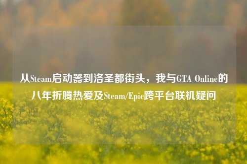 从Steam启动器到洛圣都街头,我与GTA Online的八年折腾热爱及Steam/Epic跨平台联机疑问